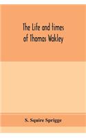 life and times of Thomas Wakley, founder and first editor of the Lancet Member of parliament for Finsbury, and Coroner for west middlesex.