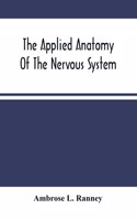 The Applied Anatomy Of The Nervous System, Being A Study Of This Portion Of The Human Body From A Standpoint Of Its General Interest And Practical Utility
