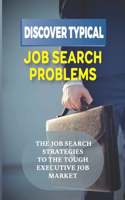 Discover Typical Job Search Problems: The Job Search Strategies To The Tough Executive Job Market: Refreshing Solutions