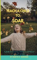 Teach a Child to Soar: A guide for boosting children's confidence and self-esteem