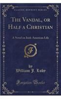 The Vandal, or Half a Christian: A Novel on Irish-American Life (Classic Reprint)