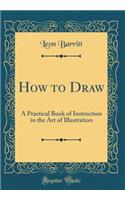 How to Draw: A Practical Book of Instruction in the Art of Illustration (Classic Reprint)