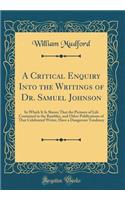 A Critical Enquiry Into the Writings of Dr. Samuel Johnson: In Which It Is Shewn That the Pictures of Life Contained in the Rambler, and Other Publications of That Celebrated Writer, Have a Dangerous Tendency (Classic Reprint)