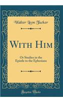 With Him: Or Studies in the Epistle to the Ephesians (Classic Reprint)