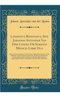 Lindenius Renovatus, Sive Johannis Antonidæ Van Der Linden De Scriptis Medicis Libri Duo: Quorum Prior, Omnium, Tam Veterum, Quàm Recentiorum, Latino Idiomate, Typis Unquam Expressorum Scriptorum Medicorum, Consummatissimum Catalogum Continet; Quo