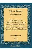 Histoire de la Prostitution Chez Tous Les Peuples Du Monde, Depuis L'Antiquite La Plus Reculee Jusqu'a Nos Jours, Vol. 1 (Classic Reprint)