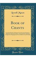 Book of Chants: Consisting Mostly of Selections From the Sacred Scriptures, Adapted to Appropriate Music, and Arranged for Chanting; Designed for Congregational Use in Public or Social Worship (Classic Reprint)