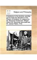 A Testimony to the Doctrine, Worship, Government and Discipline of the Church of Scotland: Or, Reasons by Mr. Ebenezer Erskine Mr. William Wilson Mr. Alexander Moncrieff and Mr. James Fisher,1733