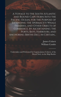 Voyage to the South Atlantic and Round Cape Horn Into the Pacific Ocean, for the Purpose of Extending the Spermaceti Whale Fisheries, and Other Objects of Commerce, by Ascertaining the Ports, Bays, Harbours, and Anchoring Births [sic], in Certain..