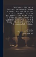 Evidences of Modern Spiritualism, Being a Debate Held at Decatur, Michigan, March 12th, 13th and 14th, 1861, Between Mr. A.B. Whiting and Rev. Jos. Jones, Upon the Question "Resolved, That the Origin of Modern Spiritual Phenomena is Entirely...