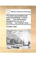 Lady's Accomptant and Best Accomplisher. in Three Parts. ... the Whole Being Designed for the Use of Schools, ... by Charles Vyse, ...