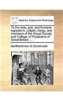 To the Wise, Just, and Humane Legislators, Judges, Clergy, and Members of the Royal Society and College of Physicians of Great-Britain; ...