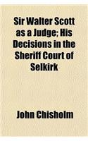Sir Walter Scott as a Judge; His Decisions in the Sheriff Court of Selkirk: (English)