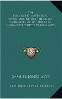 The Evidence Given by Lord Overstone, Before the Select Committee of the House of Commons of 1857, on Bank Acts