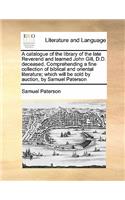 A Catalogue of the Library of the Late Reverend and Learned John Gill, D.D. Deceased. Comprehending a Fine Collection of Biblical and Oriental Literature; Which Will Be Sold by Auction, by Samuel Paterson