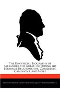 The Unofficial Biography of Alexander the Great, Including His Personal Relationships, Conquests, Campaigns, and More