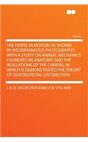 The Horse in Motion as Shown by Instantaneous Photography, with a Study on Animal Mechanics Founded on Anatomy and the Revelations of the Camera, in Which Is Demonstrated the Theory of Quadrupedal Locomotion