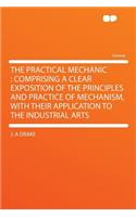 The Practical Mechanic: Comprising a Clear Exposition of the Principles and Practice of Mechanism, with Their Application to the Industrial Arts