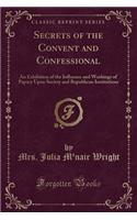 Secrets of the Convent and Confessional: An Exhibition of the Influence and Workings of Papacy Upon Society and Republican Institutions (Classic Reprint)