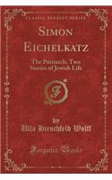 Simon Eichelkatz: The Patriarch; Two Stories of Jewish Life (Classic Reprint)