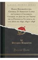 Rasgo Biografï¿½co del General D. Sebastian Lopez de Llergo y Calderon, General En Jefe de Las Tropas de la Peninsula Yucateca, En Los Aï¿½os de 1840, 1842 y 1848 (Classic Reprint)