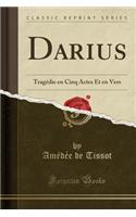 Darius: TragÃ©die En Cinq Actes Et En Vers (Classic Reprint)