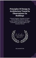 Principles Of Design In Architecture Traced In Observations On Buildings: Primeval, Egyptian, Phenician Or Syrian, Grecian, Roman, Gothic Or Corrupt Roman, Arabian Or Saracenic, Old English Ecclesiatical, Old English Milit