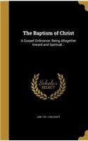 The Baptism of Christ: A Gospel Ordinance: Being Altogether Inward and Spiritual...