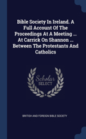 Bible Society In Ireland. A Full Account Of The Proceedings At A Meeting ... At Carrick On Shannon ... Between The Protestants And Catholics