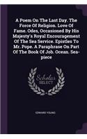 Poem On The Last Day. The Force Of Religion. Love Of Fame. Odes, Occasioned By His Majesty's Royal Encouragement Of The Sea Service. Epistles To Mr. Pope. A Paraphrase On Part Of The Book Of Job. Ocean. Sea-piece