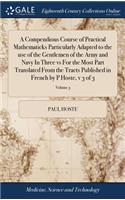 A Compendious Course of Practical Mathematicks Particularly Adapted to the Use of the Gentlemen of the Army and Navy in Three Vs for the Most Part Translated from the Tracts Published in French by P Hoste, V 3 of 3; Volume 3