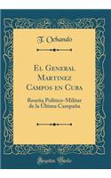 El General Martinez Campos En Cuba: Reseï¿½a Polï¿½tico-Militar de la ï¿½ltima Campaï¿½a (Classic Reprint): Reseï¿½a Polï¿½tico-Militar de la ï¿½ltima Campaï¿½a (Classic Reprint)