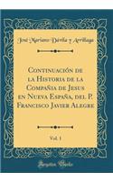 Continuaciï¿½n de la Historia de la Compaï¿½ia de Jesus En Nueva Espaï¿½a, del P. Francisco Javier Alegre, Vol. 1 (Classic Reprint)