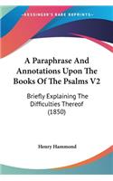 Paraphrase And Annotations Upon The Books Of The Psalms V2: Briefly Explaining The Difficulties Thereof (1850)