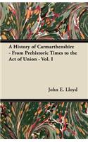 History of Carmarthenshire - From Prehistoric Times to the Act of Union - Vol. I
