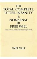 The Total, Complete, Utter Insanity & Nonsense of Free Will: The Newer Testament Edition Two