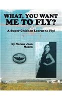 What, You Want Me to Fly?: A Super Chicken Learns to Fly!