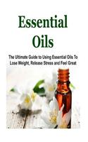 Essential Oils: The Ultimate Guide to Using Essential Oils To Lose Weight, Release Stress and Feel Great: Essential Oils, Essential Oils Recipes, Essential Oils Gui