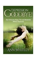 Depression, Good Bye!: How To Become Happy, Free and Wonderful Without Depression