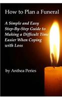 How to Plan a Funeral: A Simple and Easy Step-By-Step Guide to Making a Difficult Time Easier When Coping with Loss