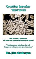 Creating Speeches That Work: How to create a speech that will make your message be remembered forever!