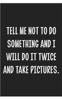 Tell Me Not to Do Something and I Will Do It Twice and Take Pictures.