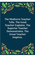 The Mediocre Teacher Tells. The Good Teacher Explains. The Superior Teacher Demonstrates. The Great Teacher Inspires: 100 Pages 6'' x 9'' Lined Writing Paper - Perfect Gift For Teacher