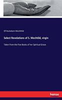 Select Revelations of S. Mechtild, virgin: Taken from the Five Books of her Spiritual Grace