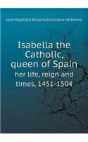Isabella the Catholic, Queen of Spain Her Life, Reign and Times, 1451-1504