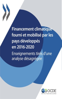 Le Financement Climatique Et l'Objectif Des 100 Milliards de Dollars Financement Climatique Fourni Et Mobilisé Par Les Pays Développés En 2016-2020 Enseignements Tirés d'Une Analyse Désagrégée