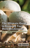 Ultimate Guide to Growing Your Own Mushrooms: Step-by-Step Instructions for Cultivating a Variety of Species