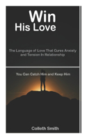 Win His Love: The Language Of Love That Cures Anxiety And Tension In Relationship