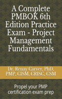 A Complete PMBOK 6th Edition Practice Exam - Project Management Fundamentals: Excel in your PMBOK 6th ed. exam prep