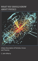 What You Should Know About Physics: A Basic Description of Particles, Forces and Theories